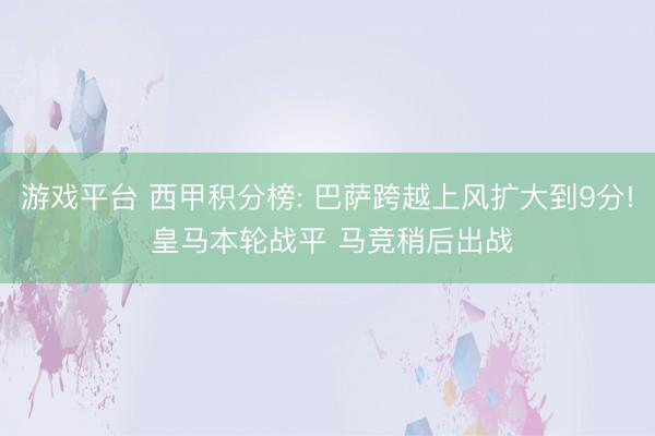 游戏平台 西甲积分榜: 巴萨跨越上风扩大到9分! 皇马本轮战平 马竞稍后出战