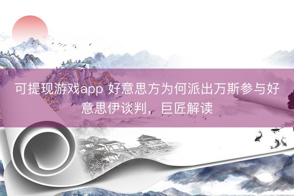 可提现游戏app 好意思方为何派出万斯参与好意思伊谈判,巨匠解读