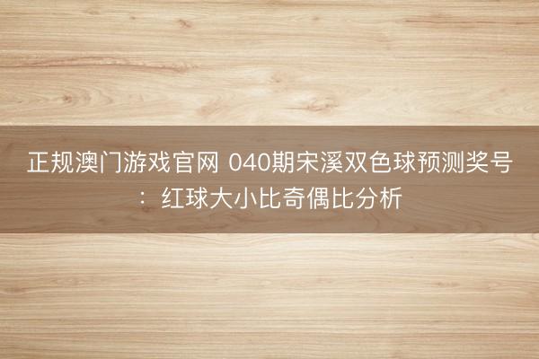 正规澳门游戏官网 040期宋溪双色球预测奖号:红球大小比奇偶比分析