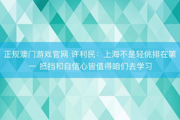 正规澳门游戏官网 许利民：上海不是轻佻排在第一 抵挡和自信心皆值得咱们去学习
