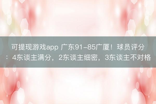 可提现游戏app 广东91-85广厦!球员评分:4东谈主满分,2东谈主细密,3东谈主不对格
