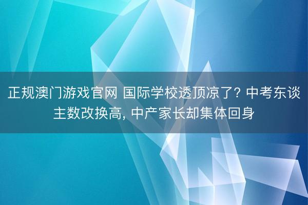正规澳门游戏官网 国际学校透顶凉了? 中考东谈主数改换高， 中产家长却集体回身
