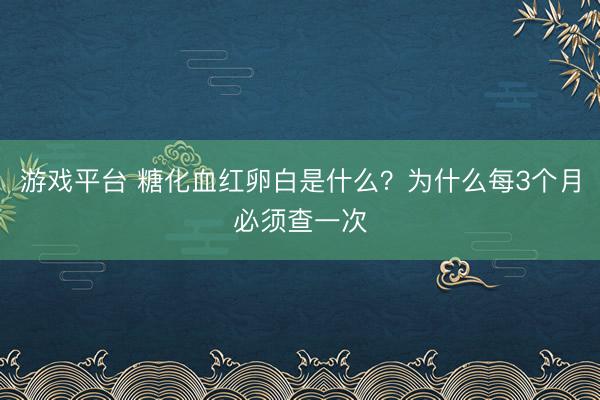 游戏平台 糖化血红卵白是什么？为什么每3个月必须查一次