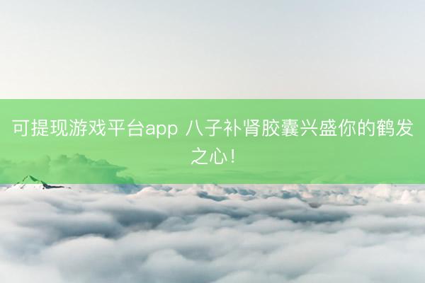 可提现游戏平台app 八子补肾胶囊兴盛你的鹤发之心!
