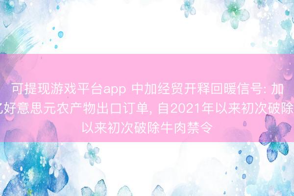 可提现游戏平台app 中加经贸开释回暖信号: 加方获30亿好意思元农产物出口订单, 自2021年以来初次破除牛肉禁令