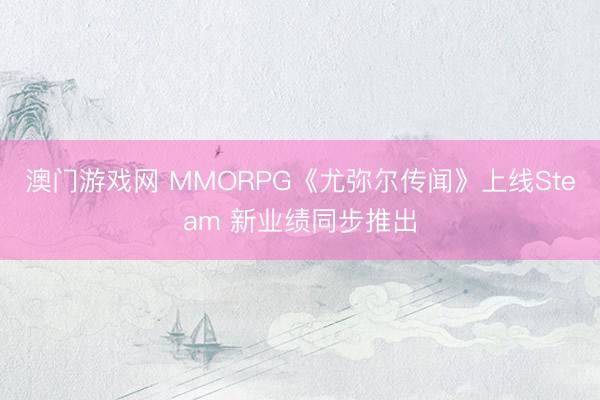 澳门游戏网 MMORPG《尤弥尔传闻》上线Steam 新业绩同步推出