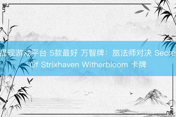 可提现游戏平台 5款最好 万智牌：旅法师对决 Secrets Of Strixhaven Witherbloom 卡牌
