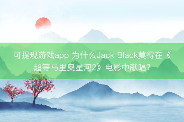 可提现游戏app 为什么Jack Black莫得在《超等马里奥星河2》电影中献唱？