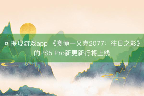 可提现游戏app 《赛博一又克2077:往日之影》的PS5 Pro新更新行将上线