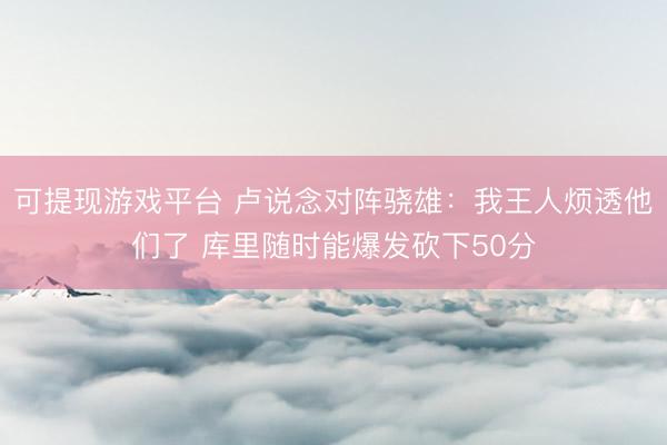 可提现游戏平台 卢说念对阵骁雄：我王人烦透他们了 库里随时能爆发砍下50分