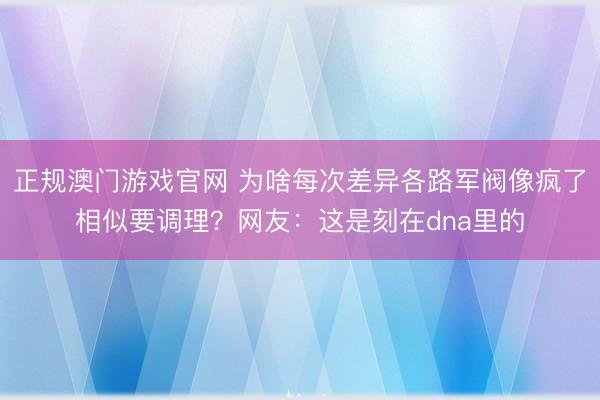正规澳门游戏官网 为啥每次差异各路军阀像疯了相似要调理?网友:这是刻在dna里的
