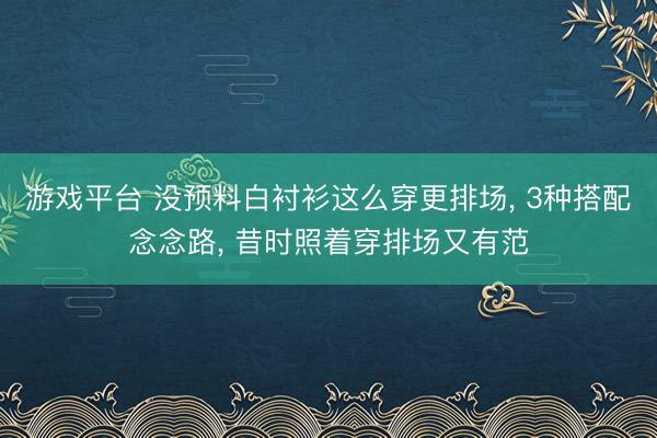 游戏平台 没预料白衬衫这么穿更排场, 3种搭配念念路, 昔时照着穿排场又有范