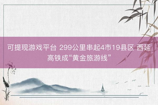 可提现游戏平台 299公里串起4市19县区 西延高铁成“黄金旅游线”