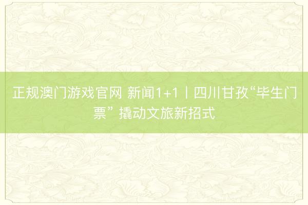 正规澳门游戏官网 新闻1+1丨四川甘孜“毕生门票” 撬动文旅新招式