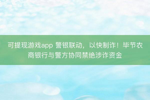 可提现游戏app 警银联动,以快制诈!毕节农商银行与警方协同禁绝涉诈资金