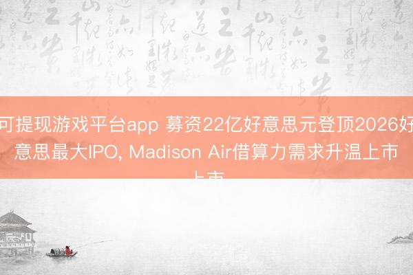 可提现游戏平台app 募资22亿好意思元登顶2026好意思最大IPO， Madison Air借算力需求升温上市