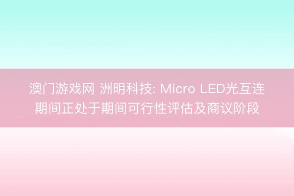 澳门游戏网 洲明科技: Micro LED光互连期间正处于期间可行性评估及商议阶段