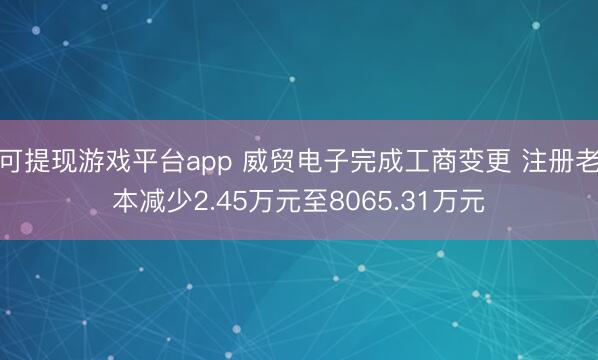 可提现游戏平台app 威贸电子完成工商变更 注册老本减少2.45万元至8065.31万元