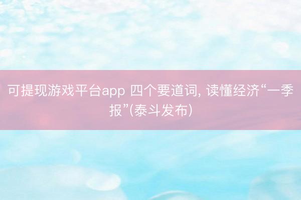 可提现游戏平台app 四个要道词， 读懂经济“一季报”(泰斗发布)