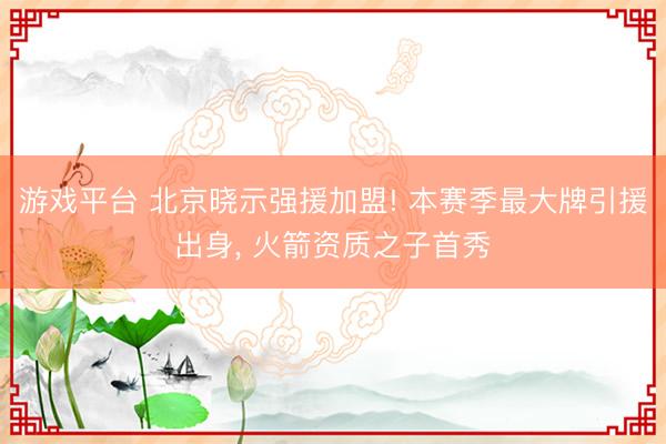 游戏平台 北京晓示强援加盟! 本赛季最大牌引援出身， 火箭资质之子首秀