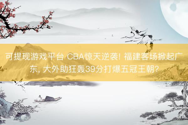 可提现游戏平台 CBA惊天逆袭! 福建客场掀起广东， 大外助狂轰39分打爆五冠王朝?