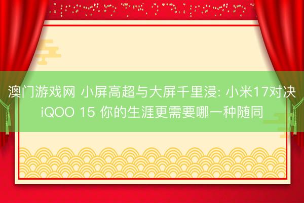 澳门游戏网 小屏高超与大屏千里浸: 小米17对决iQOO 15 你的生涯更需要哪一种随同