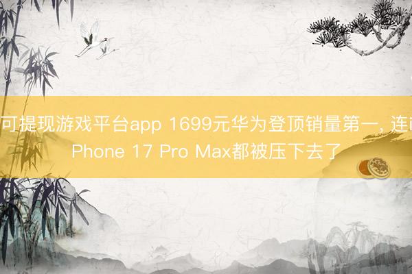 可提现游戏平台app 1699元华为登顶销量第一， 连iPhone 17 Pro Max都被压下去了
