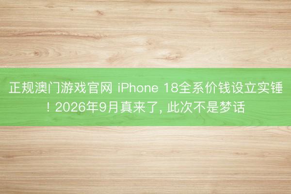 正规澳门游戏官网 iPhone 18全系价钱设立实锤! 2026年9月真来了， 此次不是梦话