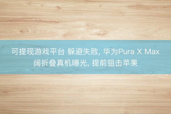 可提现游戏平台 躲避失败， 华为Pura X Max阔折叠真机曝光， 提前狙击苹果