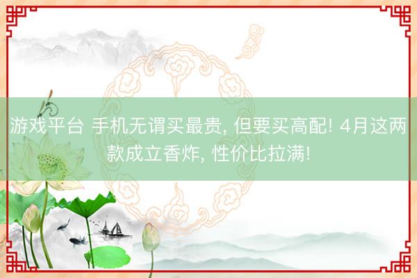 游戏平台 手机无谓买最贵， 但要买高配! 4月这两款成立香炸， 性价比拉满!
