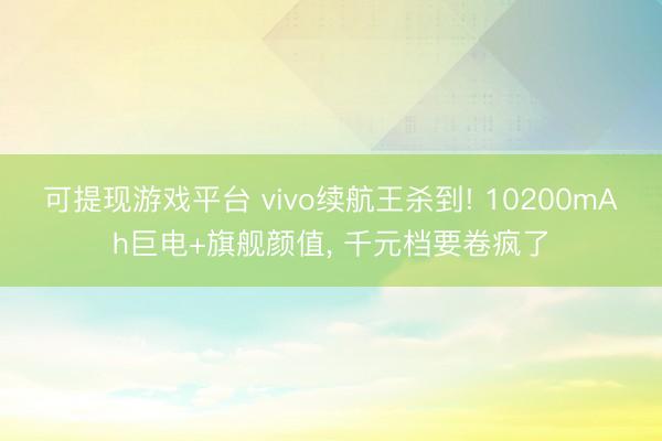 可提现游戏平台 vivo续航王杀到! 10200mAh巨电+旗舰颜值， 千元档要卷疯了