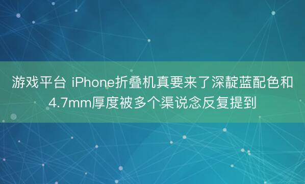 游戏平台 iPhone折叠机真要来了深靛蓝配色和4.7mm厚度被多个渠说念反复提到