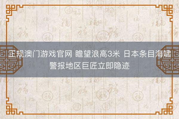 正规澳门游戏官网 瞻望浪高3米 日本条目海啸警报地区巨匠立即隐迹