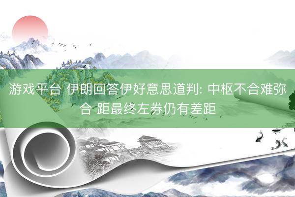 游戏平台 伊朗回答伊好意思道判: 中枢不合难弥合 距最终左券仍有差距