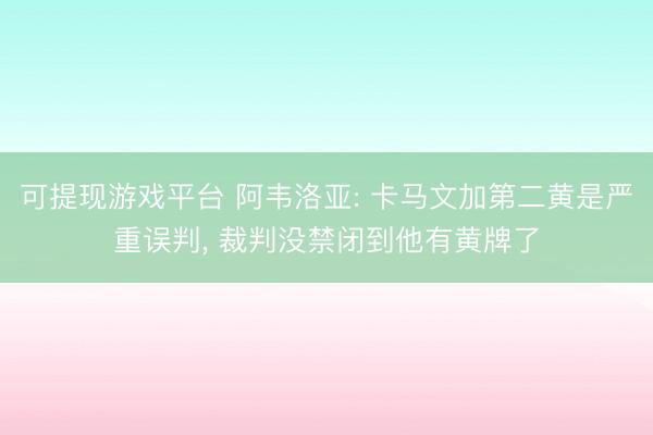 可提现游戏平台 阿韦洛亚: 卡马文加第二黄是严重误判， 裁判没禁闭到他有黄牌了