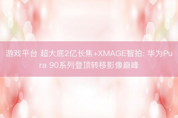 游戏平台 超大底2亿长焦+XMAGE智拍: 华为Pura 90系列登顶转移影像巅峰