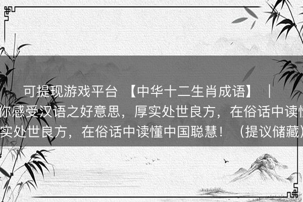可提现游戏平台 【中华十二生肖成语】  |  100条十二生肖成语，带你感受汉语之好意思，厚实处世良方，在俗话中读懂中国聪慧！（提议储藏）