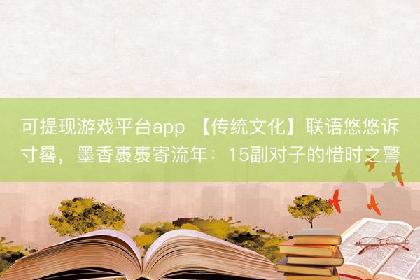 可提现游戏平台app 【传统文化】联语悠悠诉寸晷，墨香褭褭寄流年：15副对子的惜时之警