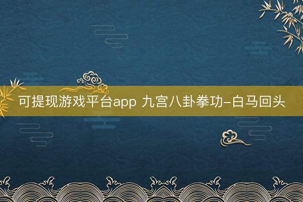 可提现游戏平台app 九宫八卦拳功-白马回头