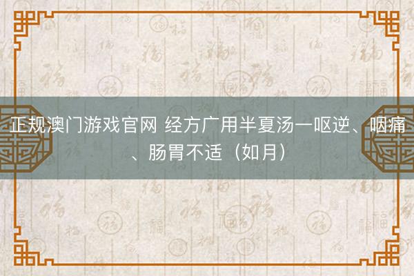 正规澳门游戏官网 经方广用半夏汤一呕逆、咽痛、肠胃不适（如月）
