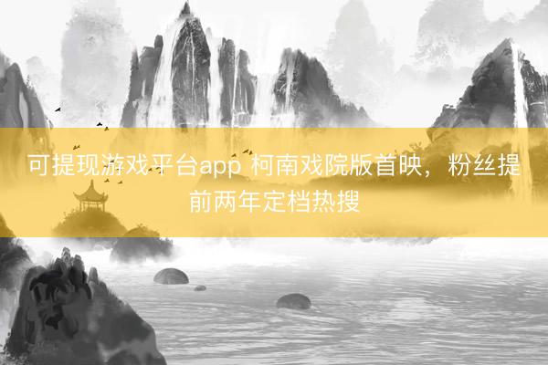 可提现游戏平台app 柯南戏院版首映，粉丝提前两年定档热搜