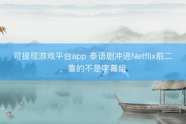 可提现游戏平台app 泰语剧冲进Netflix前二，靠的不是字幕组