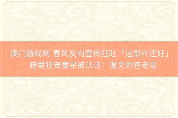 澳门游戏网 春风反向宣传狂吐「这部片还好」　暗里狂宠童星被认证：温文的苍老哥