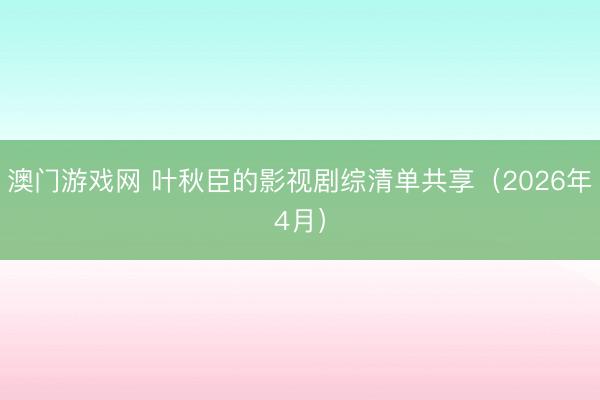 澳门游戏网 叶秋臣的影视剧综清单共享（2026年4月）