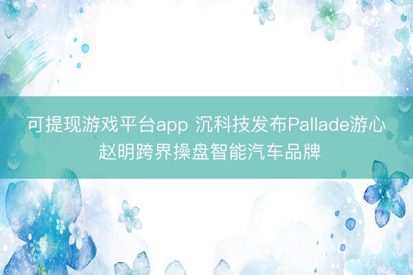 可提现游戏平台app 沉科技发布Pallade游心 赵明跨界操盘智能汽车品牌
