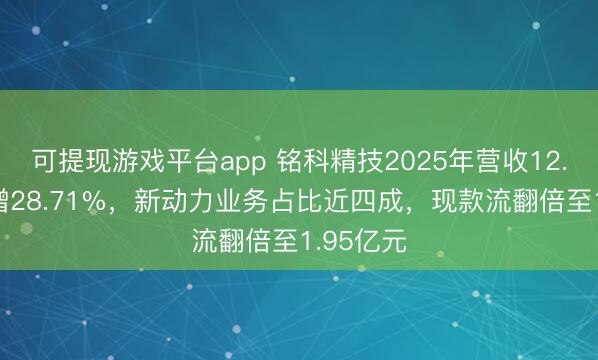 可提现游戏平台app 铭科精技2025年营收12.43亿元增28.71%，新动力业务占比近四成，现款流翻倍至1.95亿元