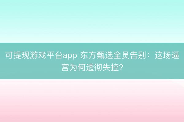 可提现游戏平台app 东方甄选全员告别：这场逼宫为何透彻失控？