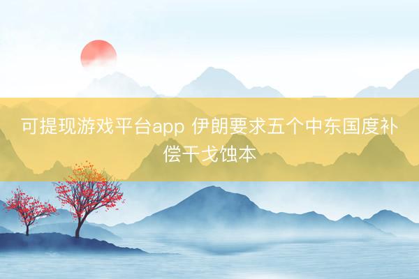 可提现游戏平台app 伊朗要求五个中东国度补偿干戈蚀本
