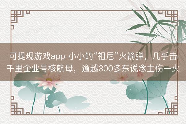 可提现游戏app 小小的“祖尼”火箭弹，几乎击千里企业号核航母，逾越300多东说念主伤一火