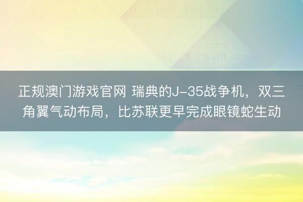 正规澳门游戏官网 瑞典的J-35战争机，双三角翼气动布局，比苏联更早完成眼镜蛇生动